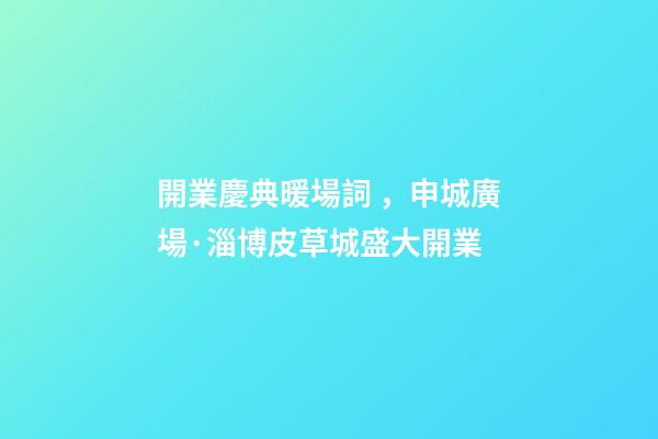 開業慶典暖場詞，申城廣場·淄博皮草城盛大開業-第1張-觀點-玄機派